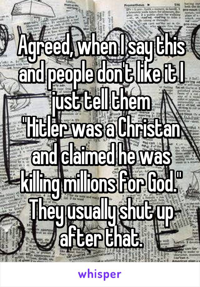 Agreed, when I say this and people don't like it I just tell them
"Hitler was a Christan and claimed he was killing millions for God." They usually shut up after that.