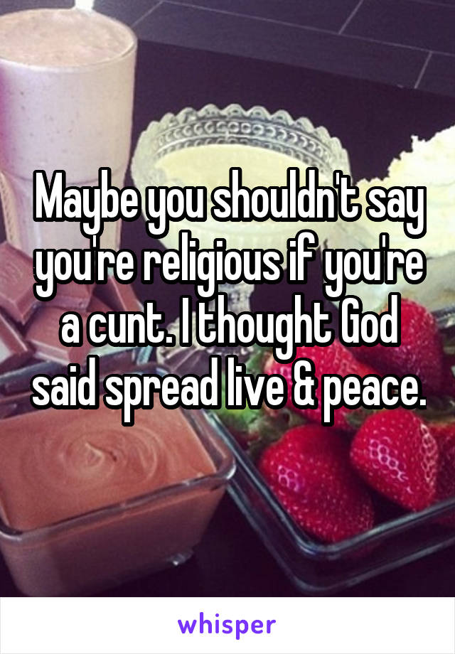 Maybe you shouldn't say you're religious if you're a cunt. I thought God said spread live & peace. 