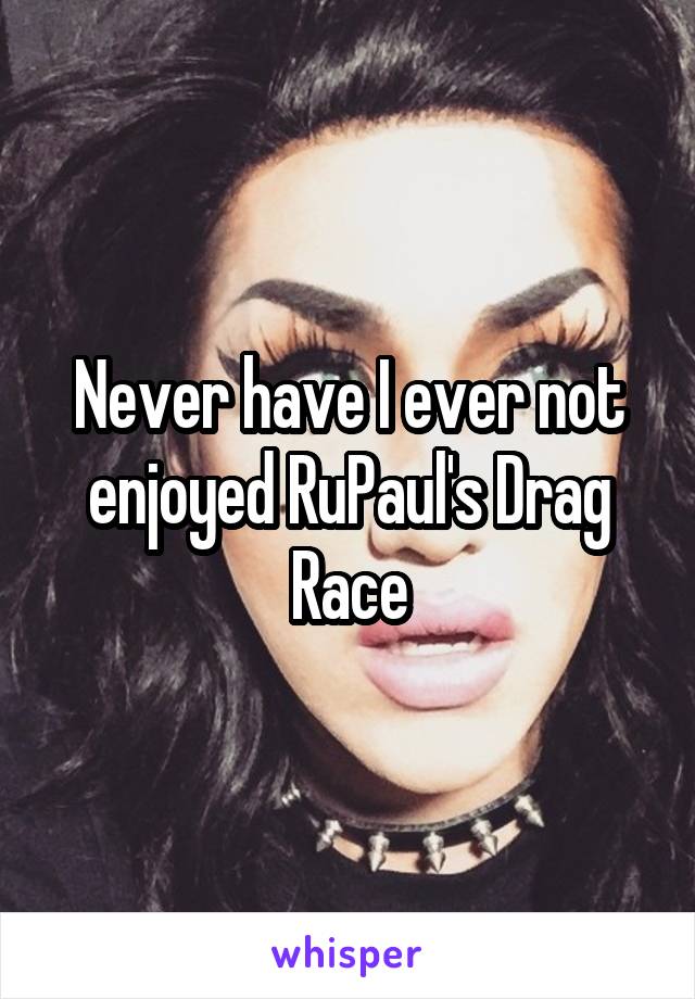 Never have I ever not enjoyed RuPaul's Drag Race