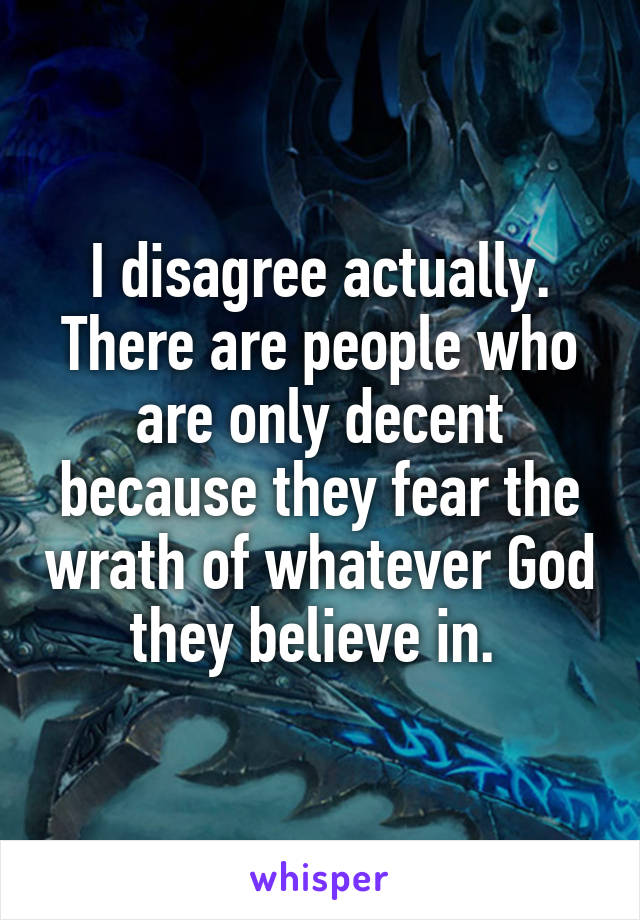 I disagree actually. There are people who are only decent because they fear the wrath of whatever God they believe in. 