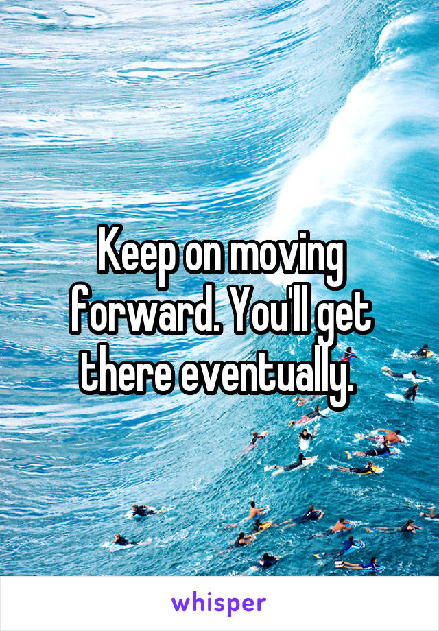 Keep on moving forward. You'll get there eventually. 