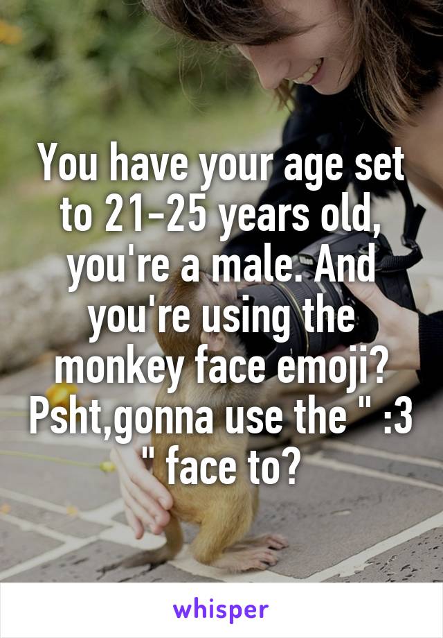 You have your age set to 21-25 years old, you're a male. And you're using the monkey face emoji? Psht,gonna use the " :3 " face to?