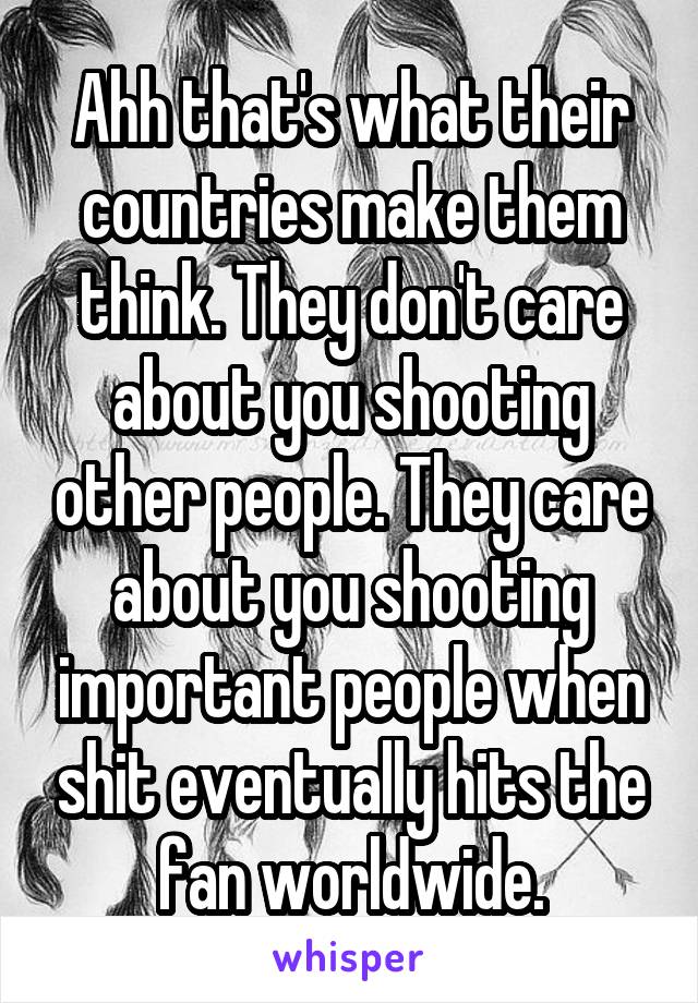 Ahh that's what their countries make them think. They don't care about you shooting other people. They care about you shooting important people when shit eventually hits the fan worldwide.