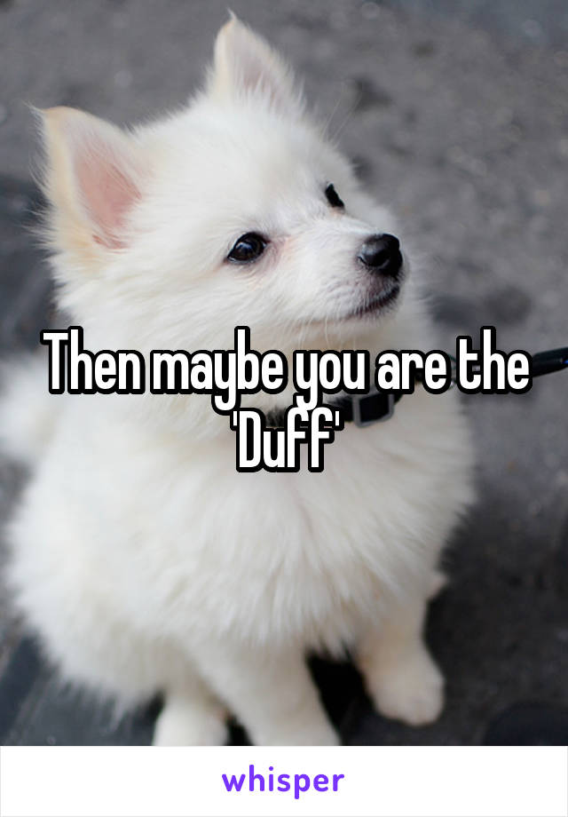 Then maybe you are the 'Duff'