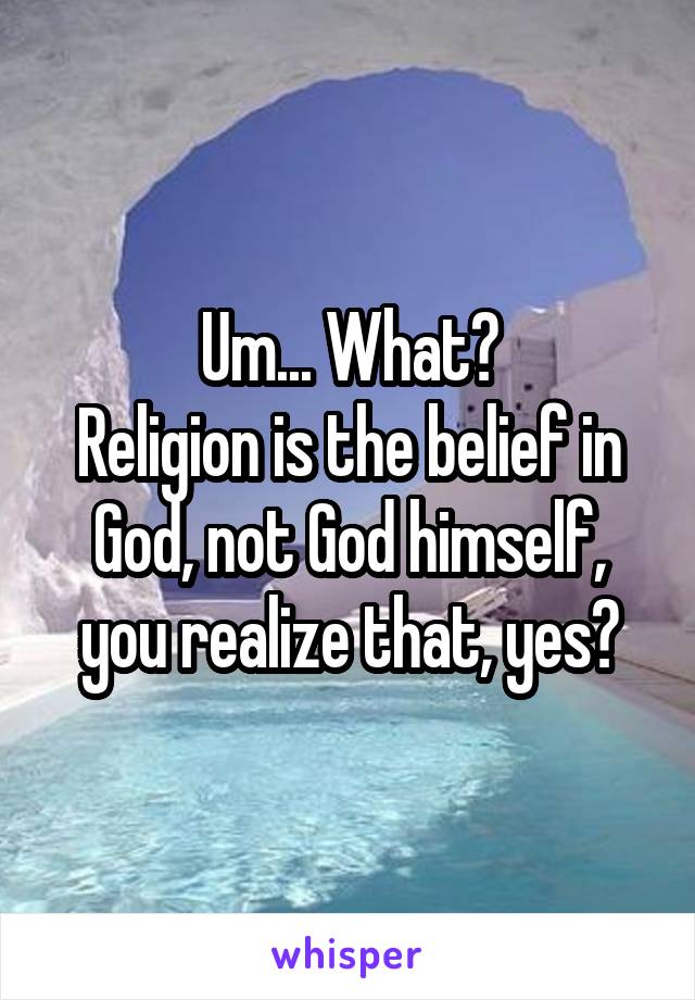 Um... What?
Religion is the belief in God, not God himself, you realize that, yes?