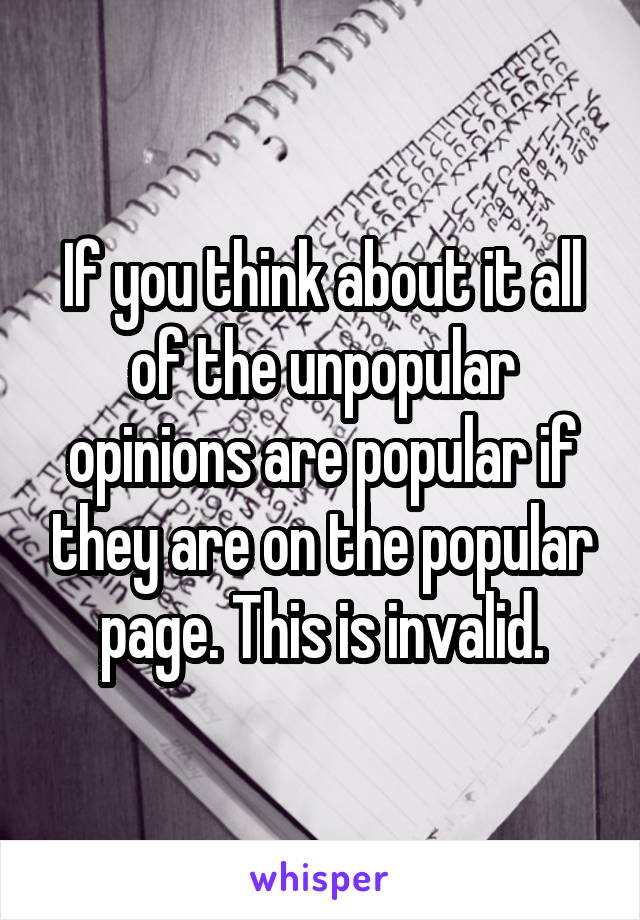 If you think about it all of the unpopular opinions are popular if they are on the popular page. This is invalid.