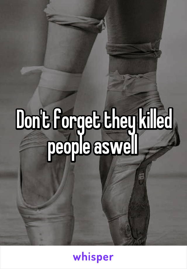 Don't forget they killed people aswell 