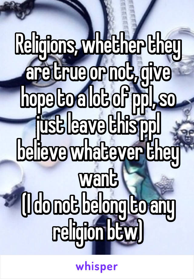 Religions, whether they are true or not, give hope to a lot of ppl, so just leave this ppl believe whatever they want
(I do not belong to any religion btw)