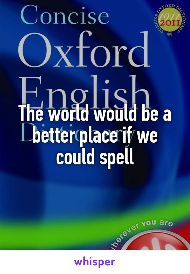 The world would be a better place if we could spell