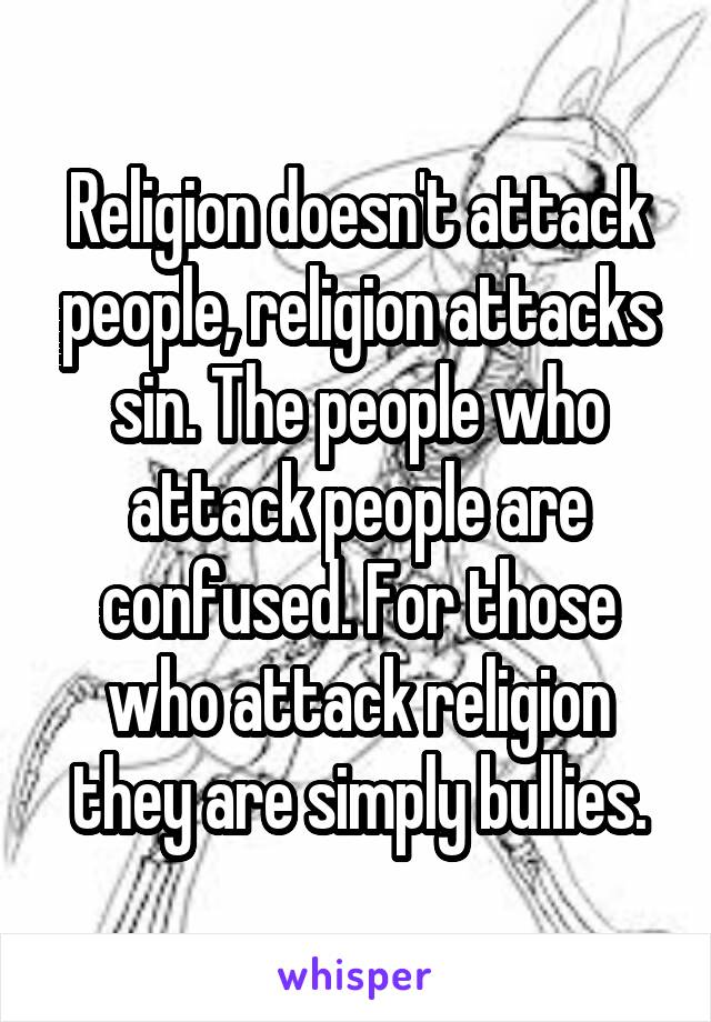 Religion doesn't attack people, religion attacks sin. The people who attack people are confused. For those who attack religion they are simply bullies.