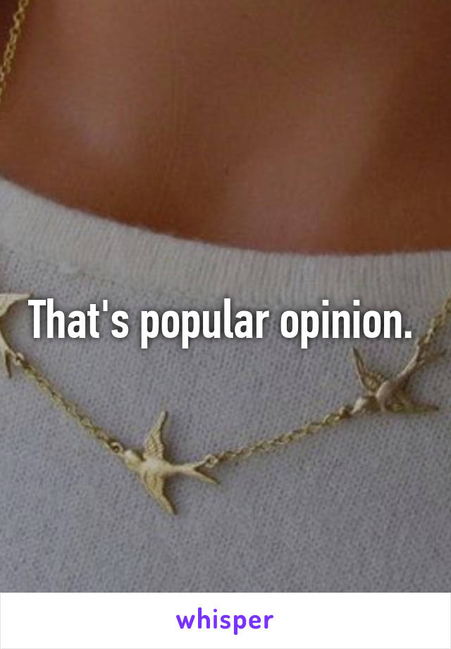 That's popular opinion. 