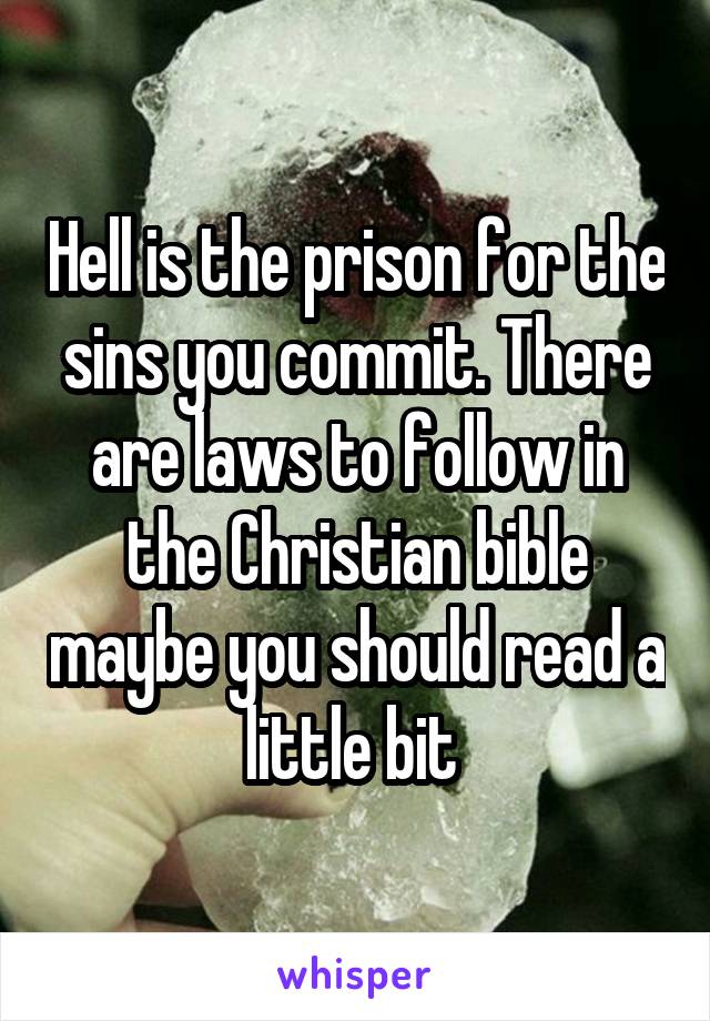 Hell is the prison for the sins you commit. There are laws to follow in the Christian bible maybe you should read a little bit 