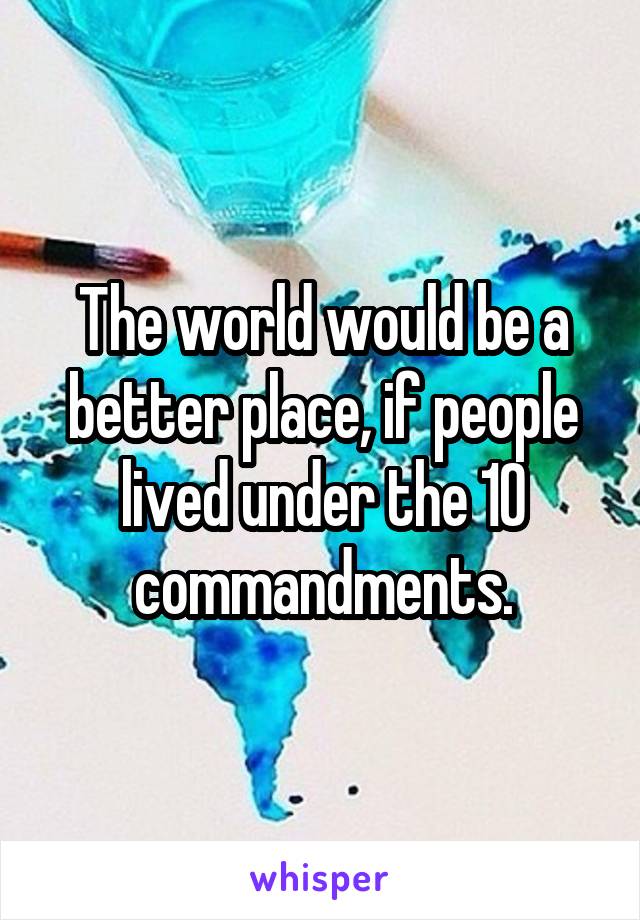 The world would be a better place, if people lived under the 10 commandments.