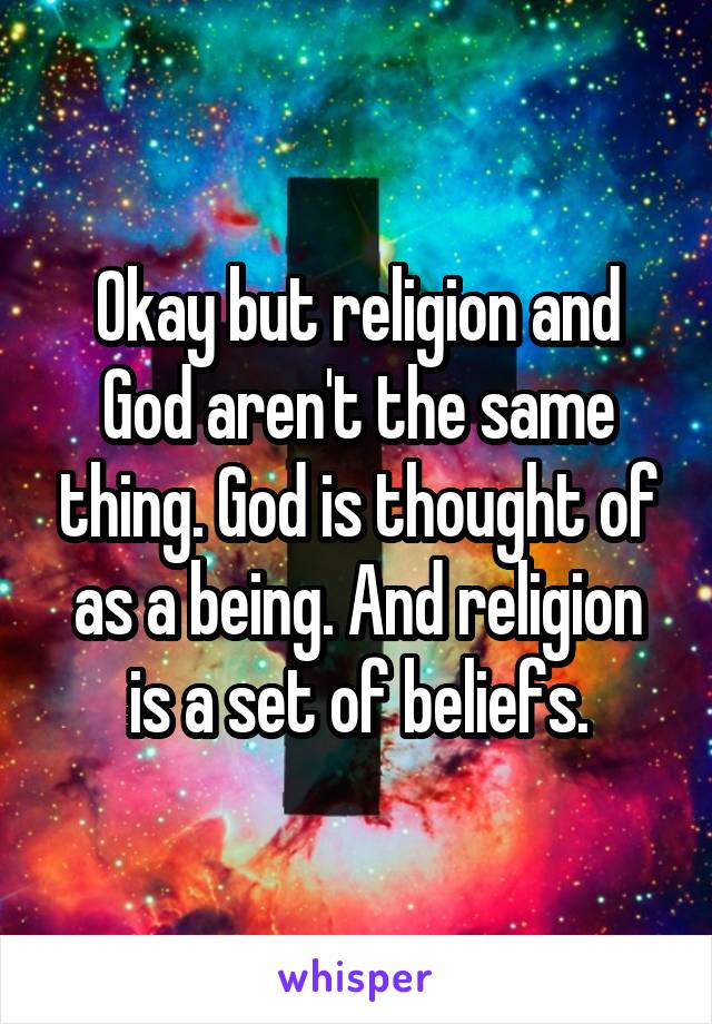 Okay but religion and God aren't the same thing. God is thought of as a being. And religion is a set of beliefs.