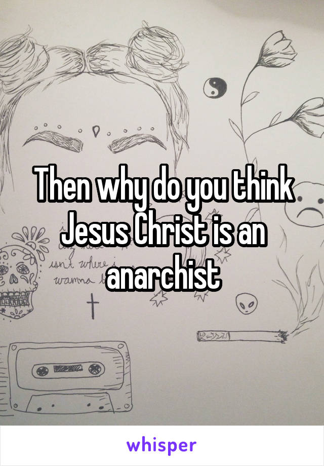 Then why do you think Jesus Christ is an anarchist