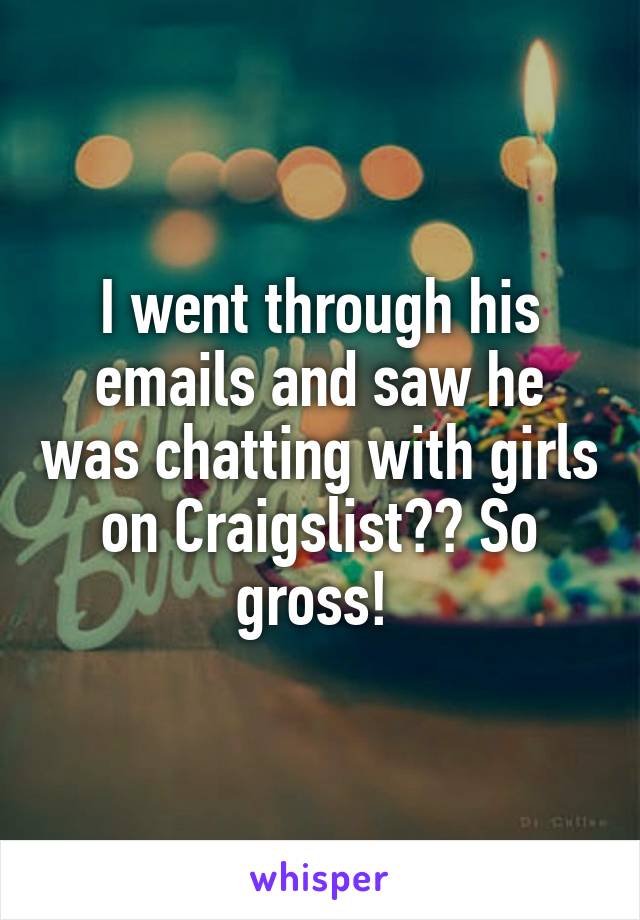 I went through his emails and saw he was chatting with girls on Craigslist?? So gross! 