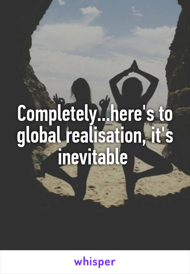 Completely...here's to global realisation, it's inevitable 