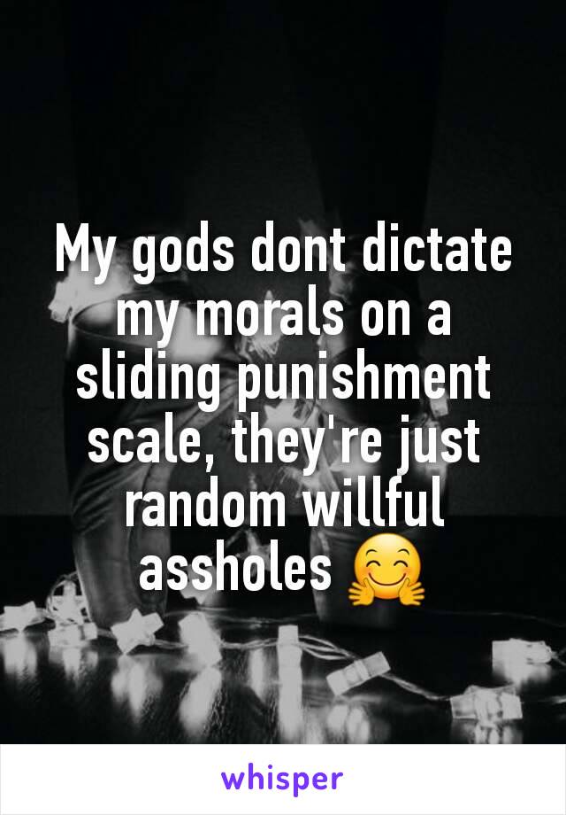 My gods dont dictate my morals on a sliding punishment scale, they're just random willful assholes 🤗