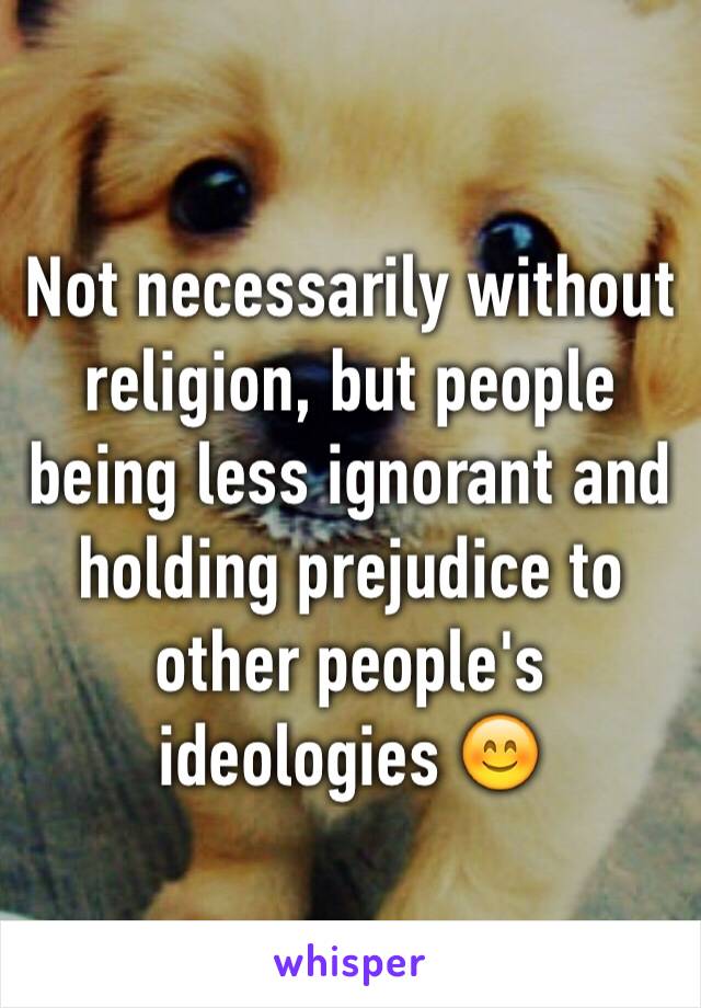 Not necessarily without religion, but people being less ignorant and holding prejudice to other people's ideologies 😊