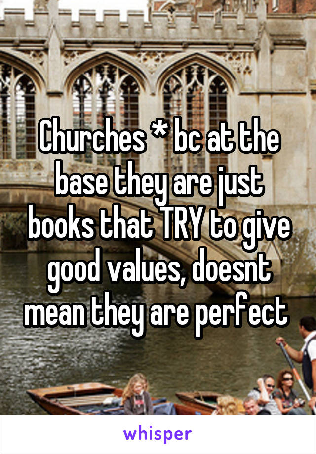 Churches * bc at the base they are just books that TRY to give good values, doesnt mean they are perfect 