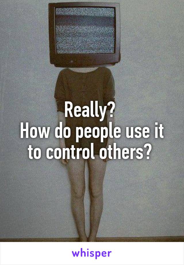 Really? 
How do people use it to control others? 