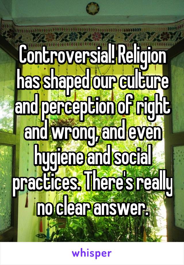 Controversial! Religion has shaped our culture and perception of right and wrong, and even hygiene and social practices. There's really no clear answer.