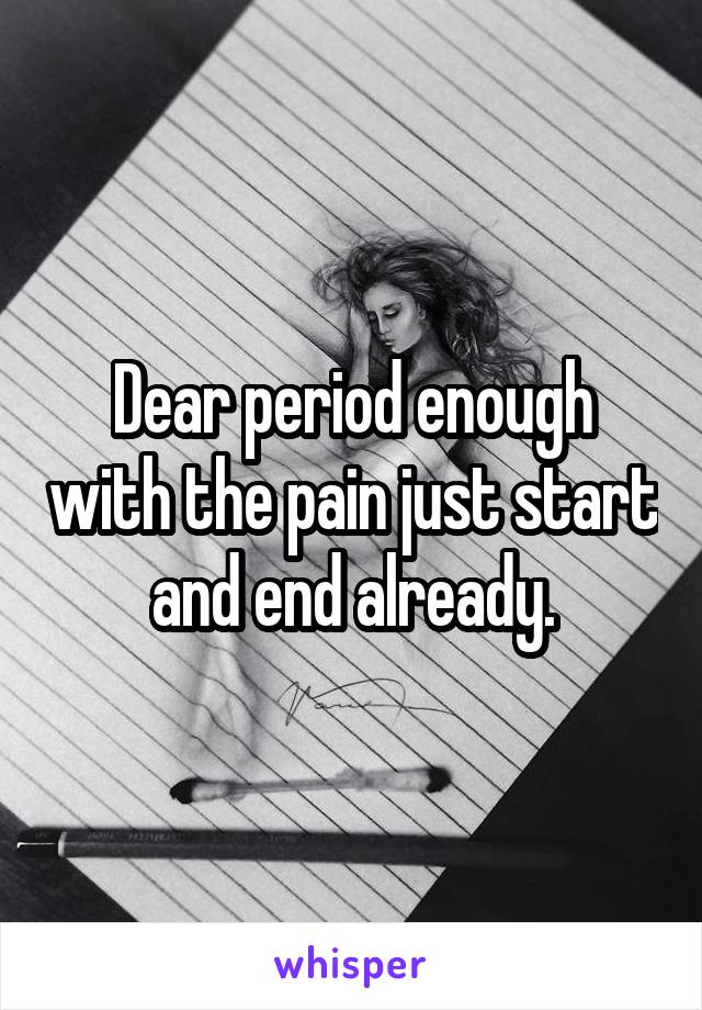 Dear period enough with the pain just start and end already.