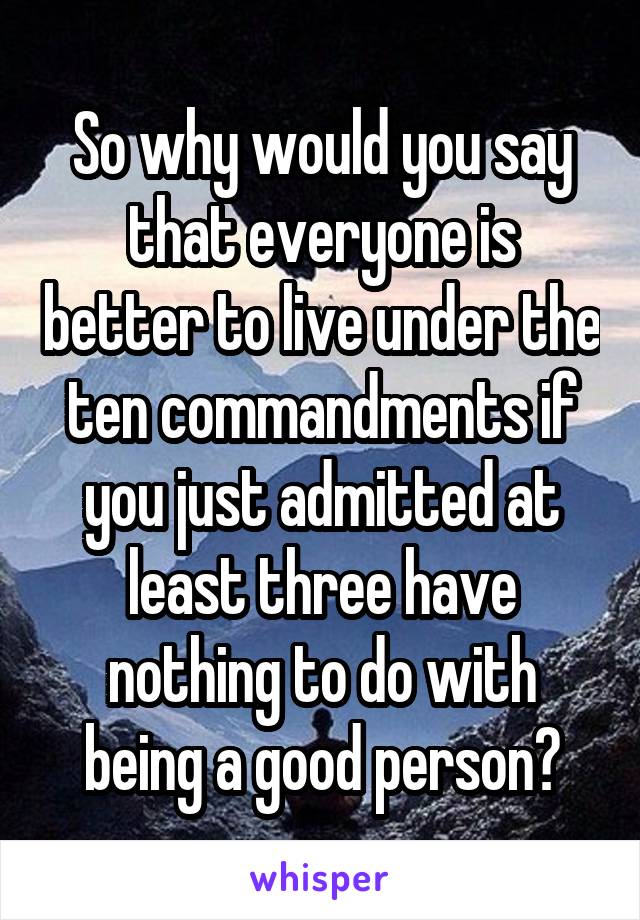 So why would you say that everyone is better to live under the ten commandments if you just admitted at least three have nothing to do with being a good person?