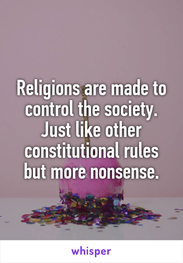 Religions are made to control the society. Just like other constitutional rules but more nonsense.