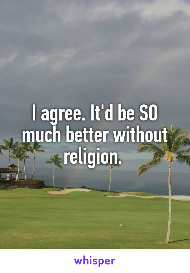 I agree. It'd be SO much better without religion. 