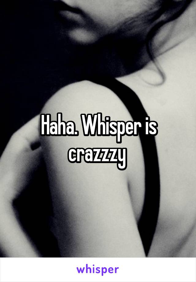 Haha. Whisper is crazzzy 