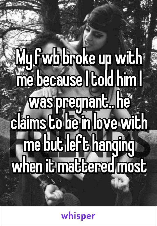 My fwb broke up with me because I told him I was pregnant.. he claims to be in love with me but left hanging when it mattered most