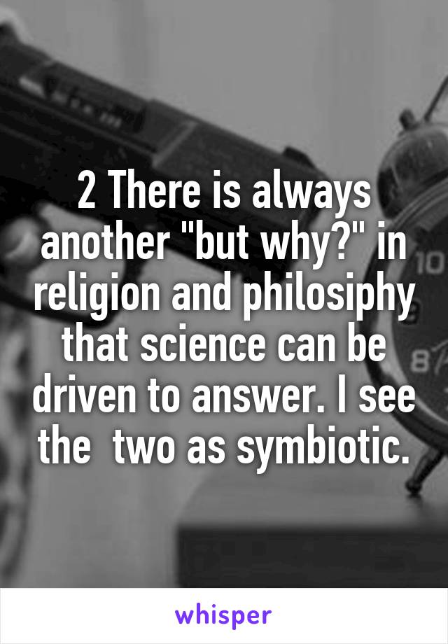 2 There is always another "but why?" in religion and philosiphy that science can be driven to answer. I see the  two as symbiotic.