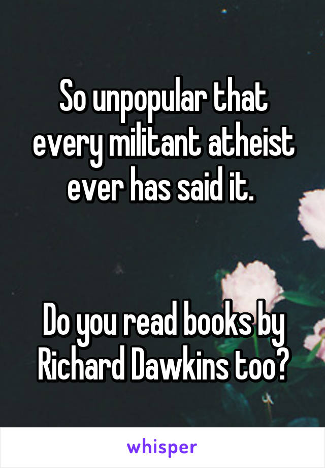 So unpopular that every militant atheist ever has said it. 


Do you read books by Richard Dawkins too?