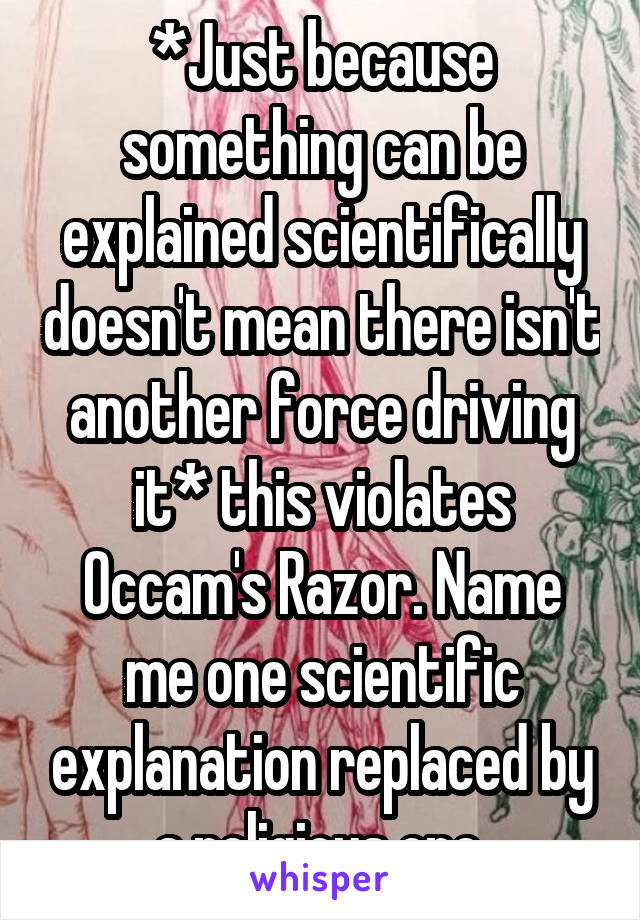 *Just because something can be explained scientifically doesn't mean there isn't another force driving it* this violates Occam's Razor. Name me one scientific explanation replaced by a religious one.