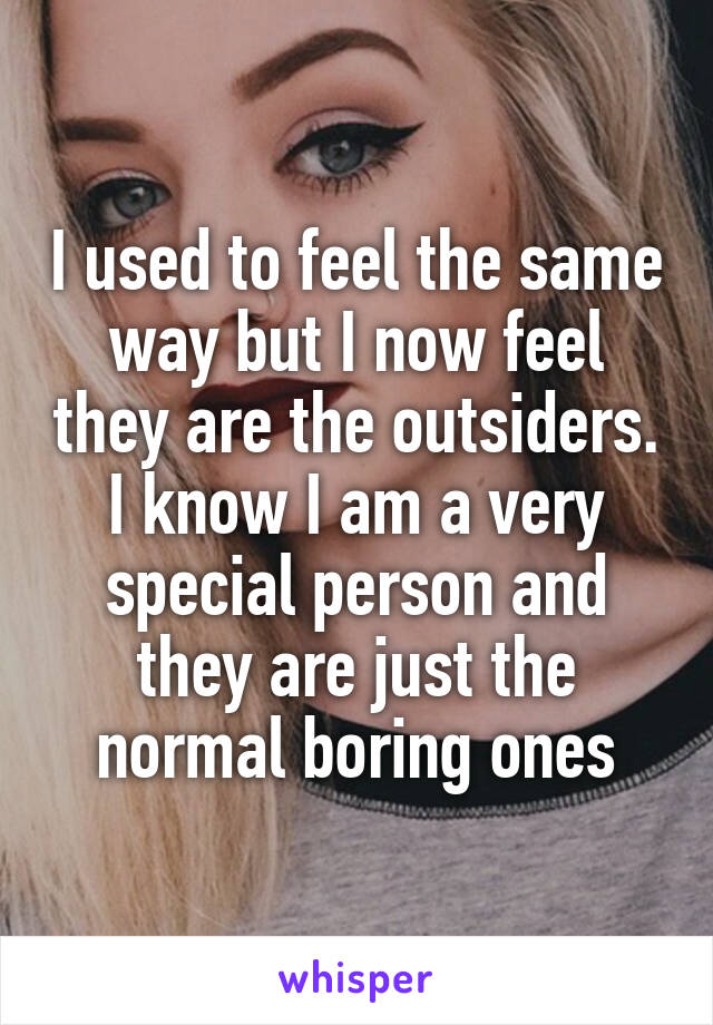 I used to feel the same way but I now feel they are the outsiders. I know I am a very special person and they are just the normal boring ones