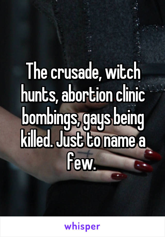 The crusade, witch hunts, abortion clinic bombings, gays being killed. Just to name a few. 