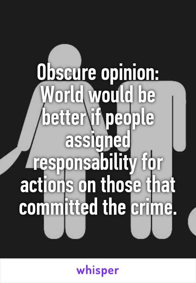 Obscure opinion:
World would be better if people assigned responsability for actions on those that committed the crime.