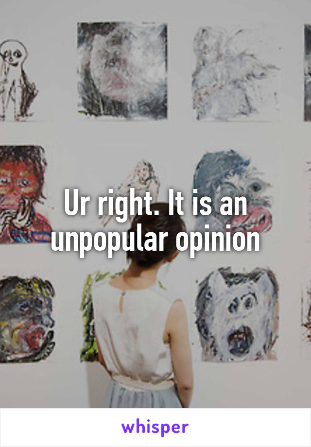 Ur right. It is an unpopular opinion