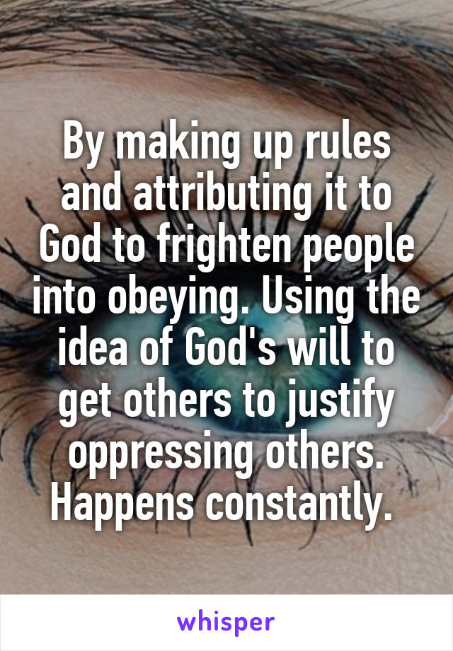 By making up rules and attributing it to God to frighten people into obeying. Using the idea of God's will to get others to justify oppressing others. Happens constantly. 