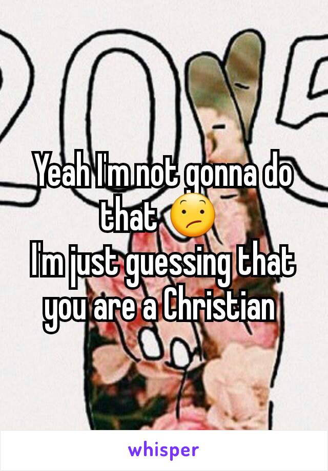 Yeah I'm not gonna do that 😕 
I'm just guessing that you are a Christian 