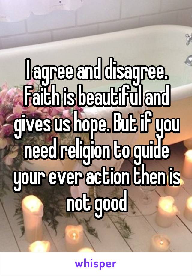 I agree and disagree. Faith is beautiful and gives us hope. But if you need religion to guide your ever action then is not good