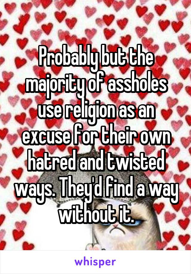 Probably but the majority of assholes use religion as an excuse for their own hatred and twisted ways. They'd find a way without it.