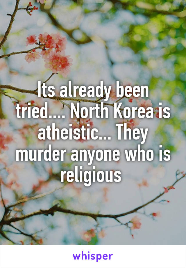 Its already been tried.... North Korea is atheistic... They murder anyone who is religious 