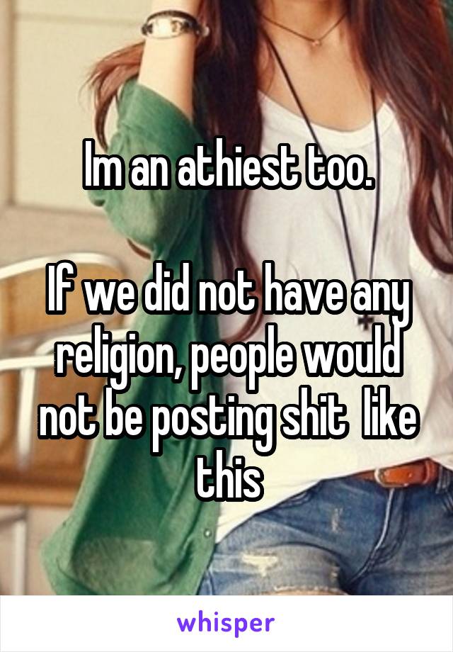 Im an athiest too.

If we did not have any religion, people would not be posting shit  like this