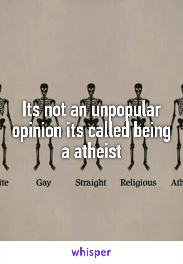 Its not an unpopular opinion its called being a atheist