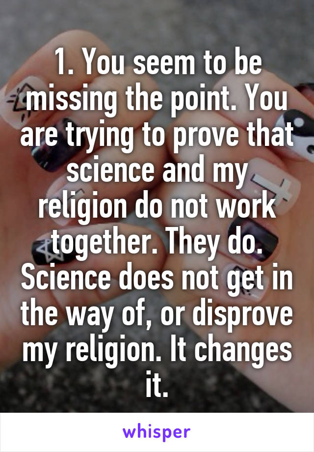 1. You seem to be missing the point. You are trying to prove that science and my religion do not work together. They do. Science does not get in the way of, or disprove my religion. It changes it.