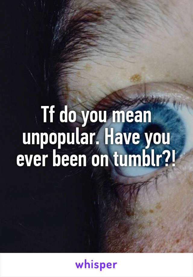 Tf do you mean unpopular. Have you ever been on tumblr?!