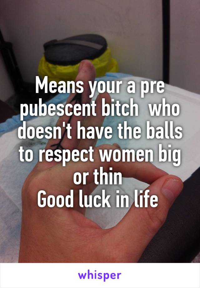 Means your a pre pubescent bitch  who doesn't have the balls to respect women big or thin 
Good luck in life 