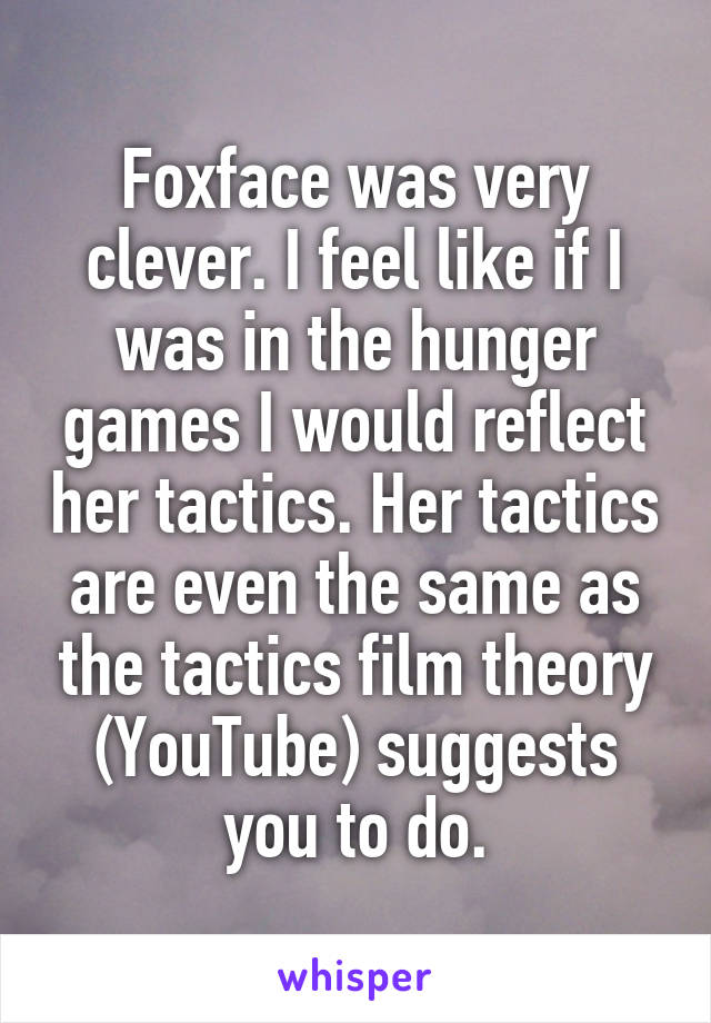 Foxface was very clever. I feel like if I was in the hunger games I would reflect her tactics. Her tactics are even the same as the tactics film theory (YouTube) suggests you to do.